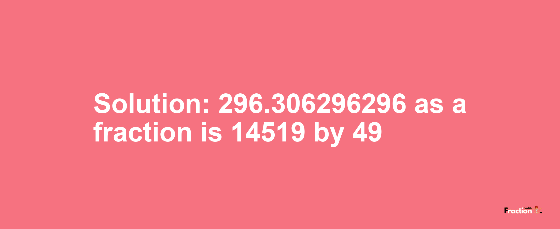 Solution:296.306296296 as a fraction is 14519/49